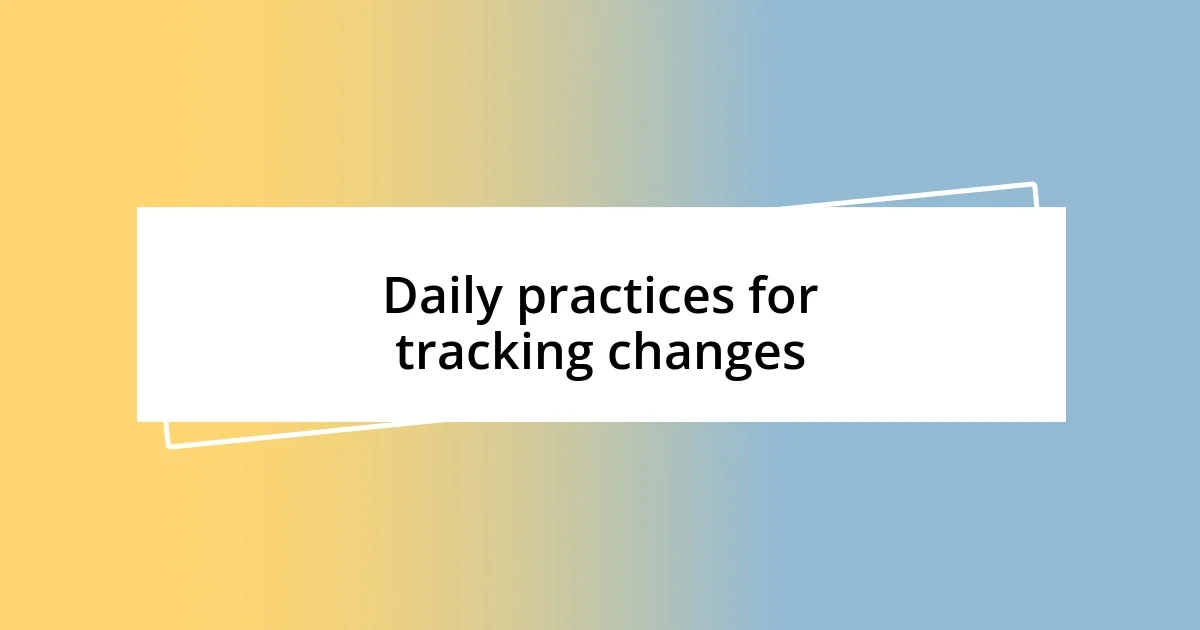 Daily practices for tracking changes