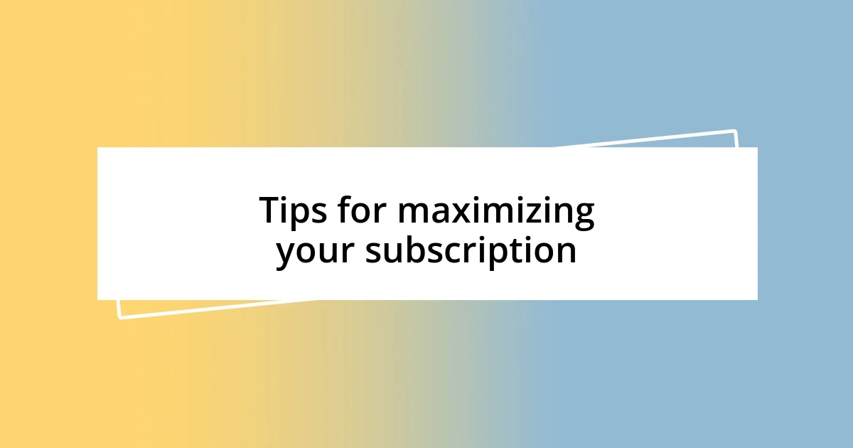 Tips for maximizing your subscription