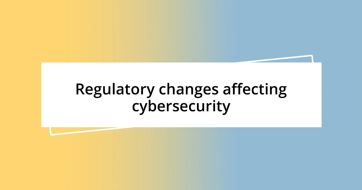 Regulatory changes affecting cybersecurity